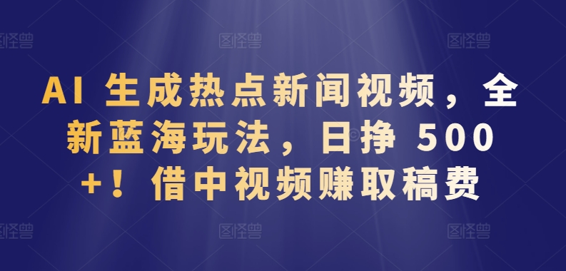 AI生成热点新闻视频，全新蓝海玩法，日挣借中视频赚取稿费_免费分享网络创业,副业,信息差项目的老牌资源整合平台！金铲子项目