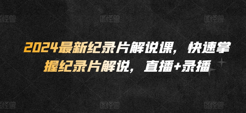 2024最新纪录片解说课，快速掌握纪录片解说，直播录播_免费分享网络创业,副业,信息差项目的老牌资源整合平台！金铲子项目