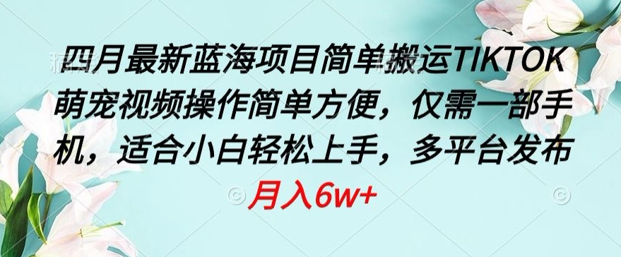 四月最新蓝海项目，简单搬运TIKTOK萌宠视频，操作简单方便，仅需一部手机_免费分享网络创业,副业,信息差项目的老牌资源整合平台！金铲子项目