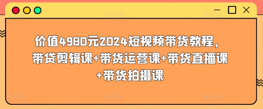 价值4980元2024短视频带货教程，带贷剪辑课带货运营课带货直播课带货拍摄课_免费分享网络创业,副业,信息差项目的老牌资源整合平台！金铲子项目