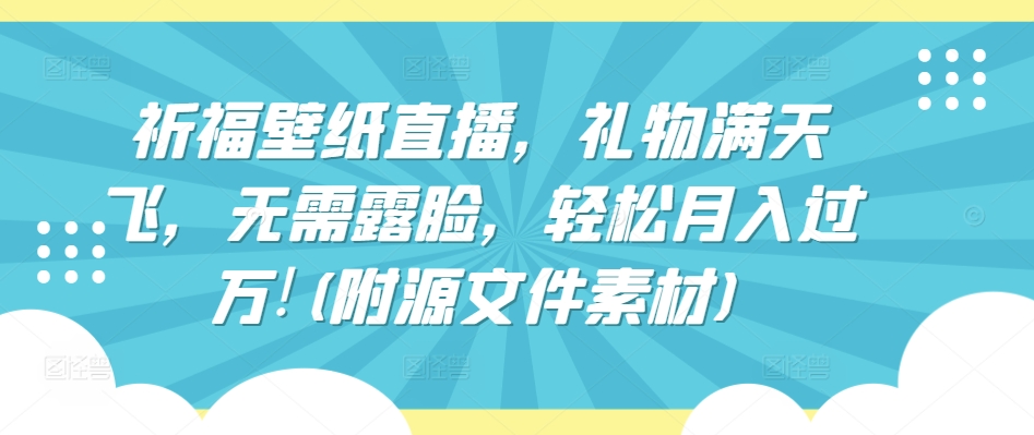 祈福壁纸直播，礼物满天飞，无需露脸，(附源文件素材)_免费分享网络创业,副业,信息差项目的老牌资源整合平台！金铲子项目