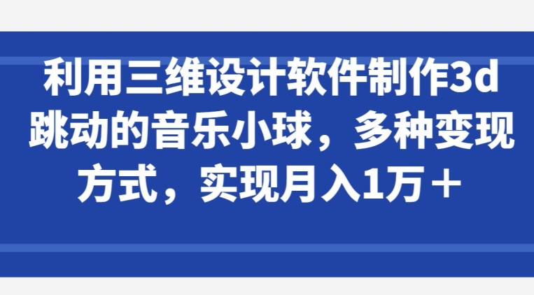 利用三维设计软件制作3d跳动的音乐小球，多种方式，实现1万_免费分享网络创业,副业,信息差项目的老牌资源整合平台！金铲子项目