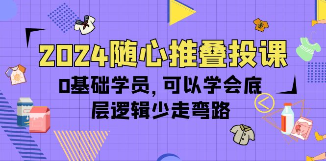 （10017期）2024随心推叠投课，0基础学员，可以学会底层逻辑少走弯路（14节）_免费分享网络创业,副业,信息差项目的老牌资源整合平台！金铲子项目