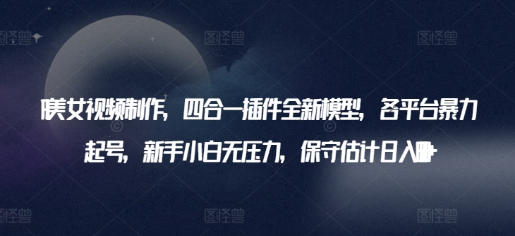 AI美女视频制作，四合一插件全新模型，各平台暴力起号，新手小白无压力，保守估计_免费分享网络创业,副业,信息差项目的老牌资源整合平台！金铲子项目