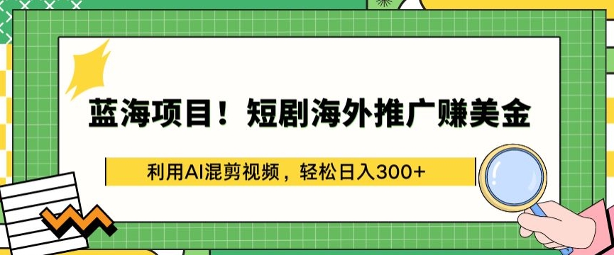 蓝海项目短剧海外推广赚美金，利用AI混剪视频，_免费分享网络创业,副业,信息差项目的老牌资源整合平台！金铲子项目