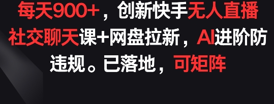 每天，创新快手无人直播社交聊天课网盘拉新，AI进阶防违规已落地可矩阵_免费分享网络创业,副业,信息差项目的老牌资源整合平台！金铲子项目