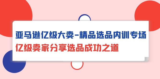 （10034期）亚马逊亿级大卖-精品选品内训专场，亿级卖家分享选品成功之道_免费分享网络创业,副业,信息差项目的老牌资源整合平台！金铲子项目