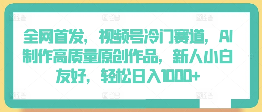 全网首发，视频号冷门赛道，AI制作高质量原创作品，新人小白友好，_免费分享网络创业,副业,信息差项目的老牌资源整合平台！金铲子项目