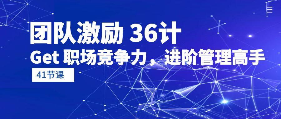 （10033期）团队激励36计-Get职场竞争力，进阶管理高手（41节课）_免费分享网络创业,副业,信息差项目的老牌资源整合平台！金铲子项目
