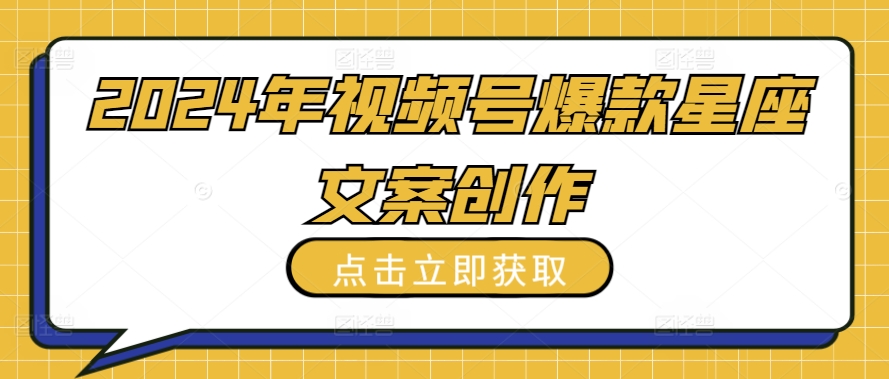 2024年视频号爆款星座文案创作教程_免费分享网络创业,副业,信息差项目的老牌资源整合平台！金铲子项目