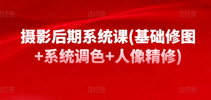 摄影后期系统课(基础修图系统调色人像精修)_免费分享网络创业,副业,信息差项目的老牌资源整合平台！金铲子项目