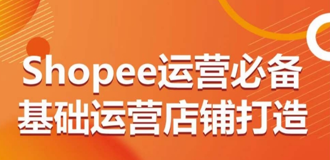 Shopee运营必备基础运营店铺打造，多层次的教你从0-1运营店铺_免费分享网络创业,副业,信息差项目的老牌资源整合平台！金铲子项目