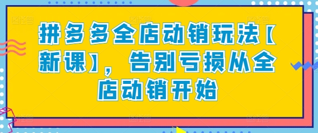 拼多多全店动销玩法【新课】，告别亏损从全店动销开始_免费分享网络创业,副业,信息差项目的老牌资源整合平台！金铲子项目