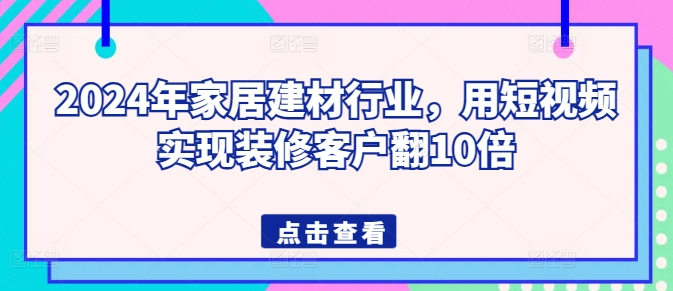 2024年家居建材行业，用短视频实现装修客户翻10倍_免费分享网络创业,副业,信息差项目的老牌资源整合平台！金铲子项目