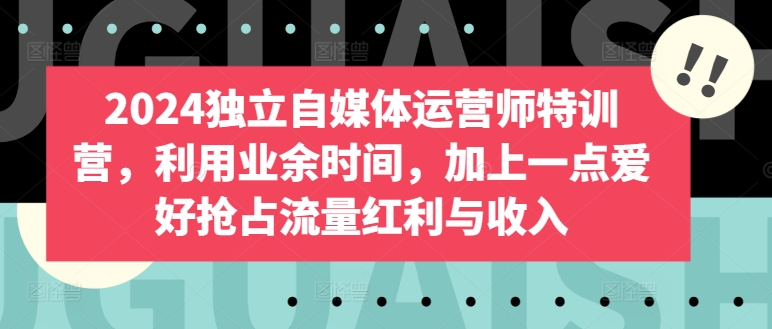 2024独立自媒体运营师特训营，利用业余时间，加上一点爱好抢占流量红利与_免费分享网络创业,副业,信息差项目的老牌资源整合平台！金铲子项目