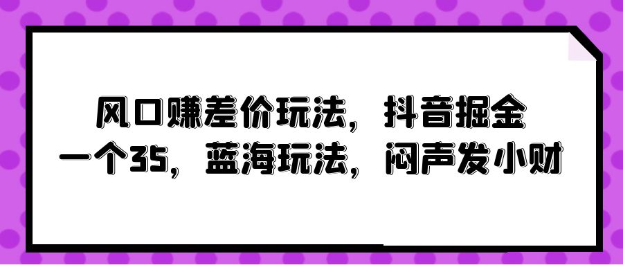 （10022期）风口赚差价玩法，抖音掘金，一个35，蓝海玩法，闷声发小财_免费分享网络创业,副业,信息差项目的老牌资源整合平台！金铲子项目