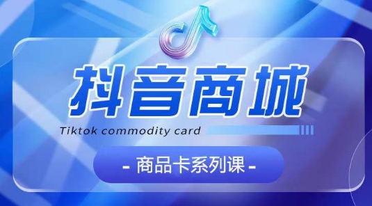抖音商品卡系列课程，大模块【认知】【基础】【运营】【玩法】系统教学_免费分享网络创业,副业,信息差项目的老牌资源整合平台！金铲子项目