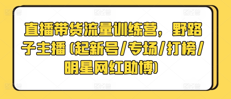 直播带货流量训练营，野路子主播(起新号/专场/打榜/明星网红助博)_免费分享网络创业,副业,信息差项目的老牌资源整合平台！金铲子项目
