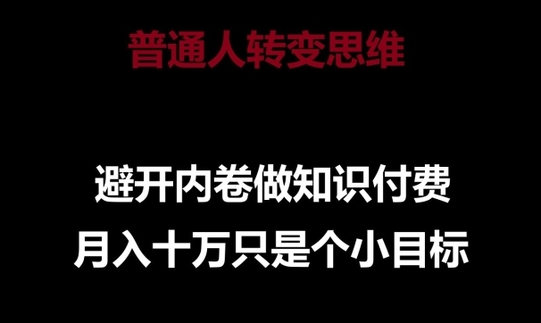 普通人转变思维，避开内卷做知识付费，十万只是一个小目标_免费分享网络创业,副业,信息差项目的老牌资源整合平台！金铲子项目