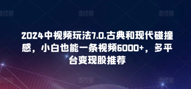 2024中视频玩法7.0.古典和现代碰撞感，小白也能一条视频6000，多平台_免费分享网络创业,副业,信息差项目的老牌资源整合平台！金铲子项目