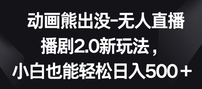 动画熊出没-无人直播播剧2.0新玩法，小白也能_免费分享网络创业,副业,信息差项目的老牌资源整合平台！金铲子项目