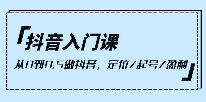 （10076期）抖音入门课，从0到0.5做抖音，定位/起号/盈利（9节课）_免费分享网络创业,副业,信息差项目的老牌资源整合平台！金铲子项目