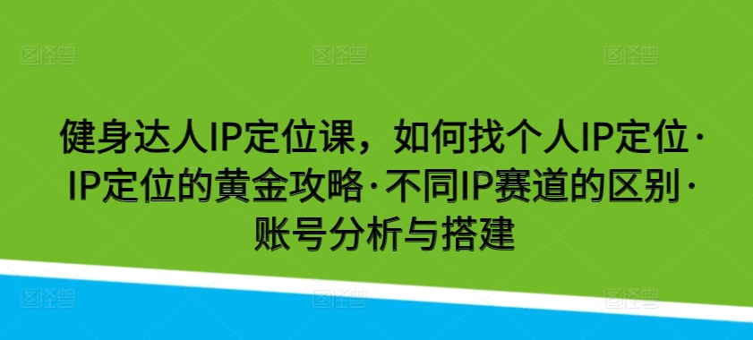 健身达人IP定位课，如何找个人IP定位·IP定位的黄金攻略·不同IP赛道的区别·账号分析与搭建_免费分享网络创业,副业,信息差项目的老牌资源整合平台！金铲子项目