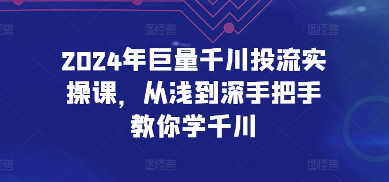2024年巨量千川投流实操课，从浅到深手把手教你学千川_免费分享网络创业,副业,信息差项目的老牌资源整合平台！金铲子项目