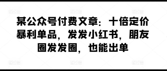 某公众号付费文章：十倍定价暴利单品，发发小红书，朋友圈发发圈，也能出单_免费分享网络创业,副业,信息差项目的老牌资源整合平台！金铲子项目