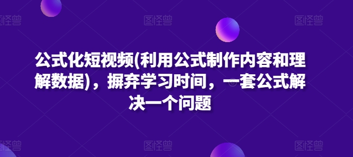 公式化短视频(利用公式制作内容和理解数据)，摒弃学习时间，一套公式解决一个问题_免费分享网络创业,副业,信息差项目的老牌资源整合平台！金铲子项目