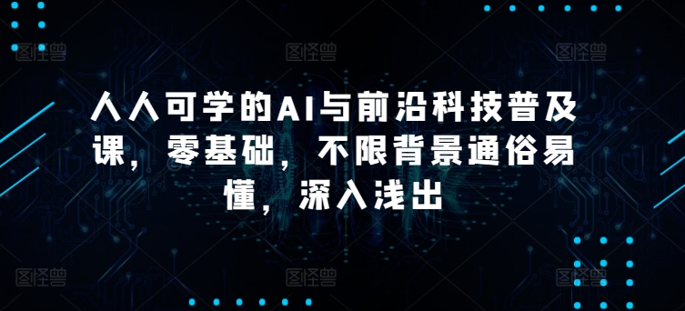 人人可学的AI与前沿科技普及课，零基础，不限背景通俗易懂，深入浅出_免费分享网络创业,副业,信息差项目的老牌资源整合平台！金铲子项目