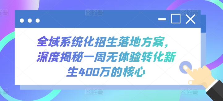 全域系统化招生落地方案，深度揭秘一周无体验转化新生400万的核心_免费分享网络创业,副业,信息差项目的老牌资源整合平台！金铲子项目