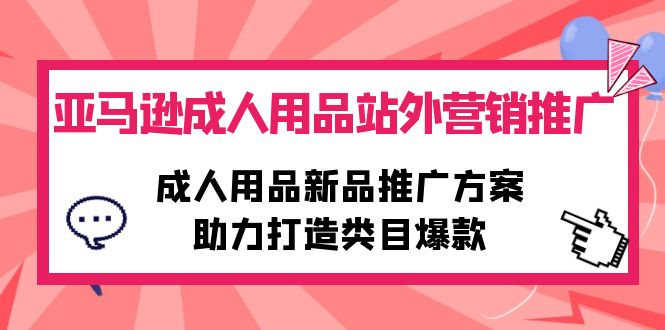 （10108期）亚马逊成人用品站外营销推广，成人用品新品推广方案，助力打造类目爆款_免费分享网络创业,副业,信息差项目的老牌资源整合平台！金铲子项目