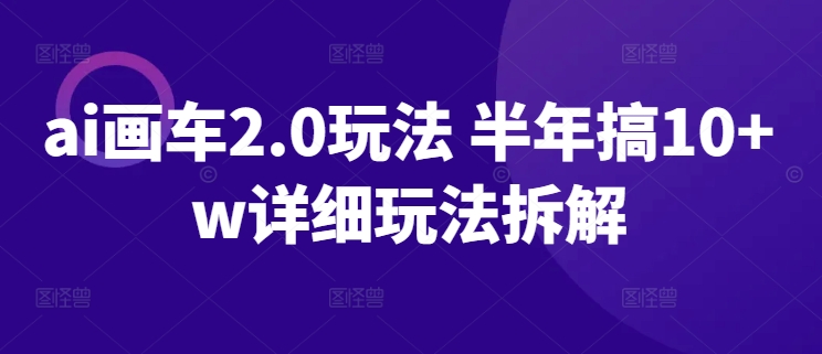 ai画车2.0玩法 半年搞w详细玩法拆解_免费分享网络创业,副业,信息差项目的老牌资源整合平台！金铲子项目