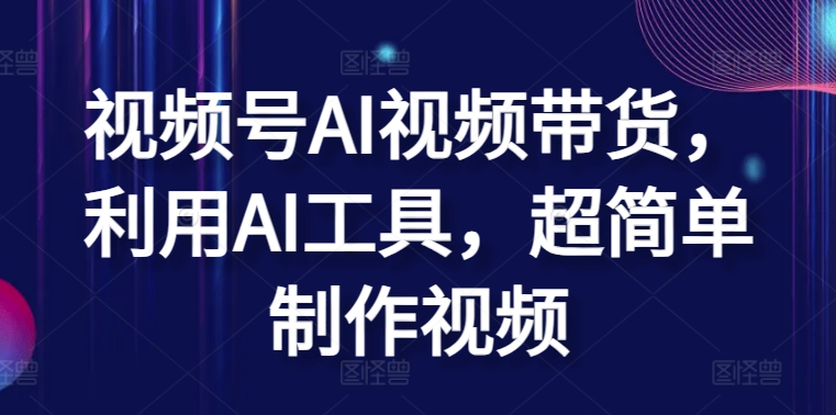 视频号AI视频带货，利用AI工具，超简单制作视频_免费分享网络创业,副业,信息差项目的老牌资源整合平台！金铲子项目