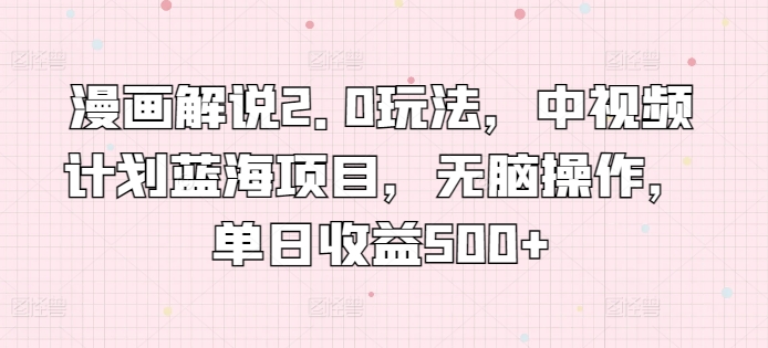 漫画解说2.0玩法，中视频计划蓝海项目，无脑操作，_免费分享网络创业,副业,信息差项目的老牌资源整合平台！金铲子项目
