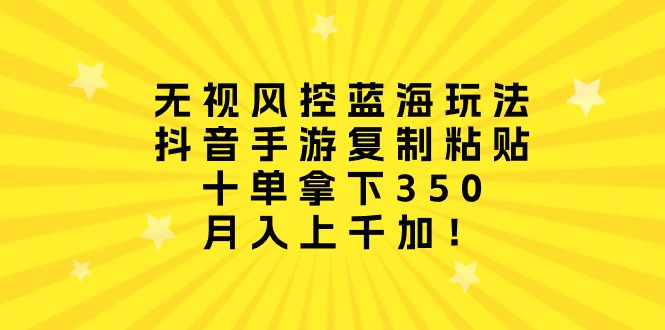 （10133期）无视风控蓝海玩法，抖音手游复制粘贴，十单拿下350，上千加_免费分享网络创业,副业,信息差项目的老牌资源整合平台！金铲子项目