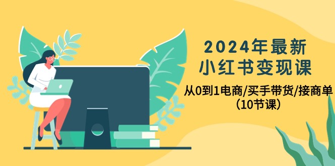 （10130期）2024年最新小红书课，从0到1电商/买手带货/接商单（10节课）_免费分享网络创业,副业,信息差项目的老牌资源整合平台！金铲子项目