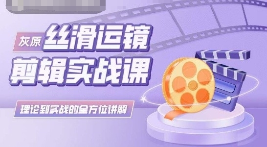 灰原丝滑运镜剪辑实战课，理论到实践的全方位讲解_免费分享网络创业,副业,信息差项目的老牌资源整合平台！金铲子项目
