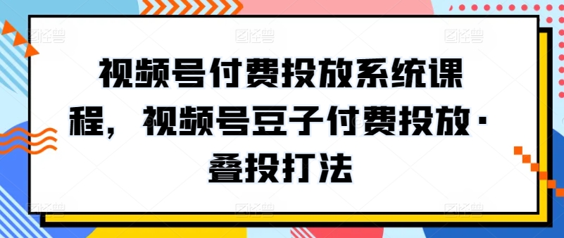视频号付费投放系统课程，视频号豆子付费投放·叠投打法_免费分享网络创业,副业,信息差项目的老牌资源整合平台！金铲子项目