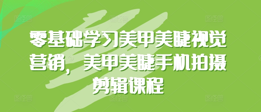 零基础学习美甲美睫视觉营销，美甲美睫手机拍摄剪辑课程_免费分享网络创业,副业,信息差项目的老牌资源整合平台！金铲子项目