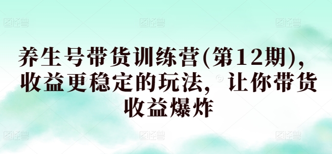 养生号带货训练营(第12期)，更稳定的玩法，让你带货爆炸_免费分享网络创业,副业,信息差项目的老牌资源整合平台！金铲子项目