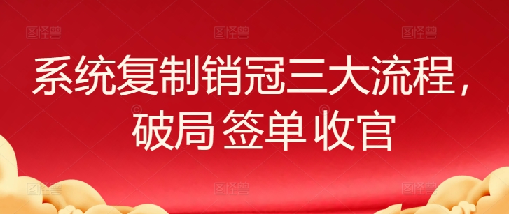 系统复制销冠三大流程，破局签单收官_免费分享网络创业,副业,信息差项目的老牌资源整合平台！金铲子项目