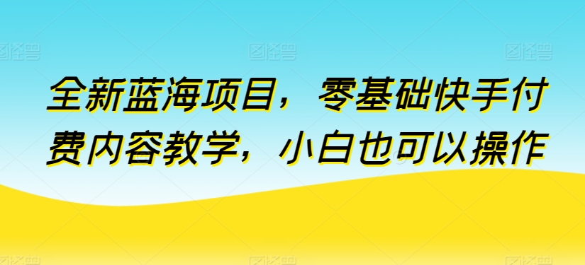 全新蓝海项目，零基础快手付费内容教学，小白也可以操作_免费分享网络创业,副业,信息差项目的老牌资源整合平台！金铲子项目
