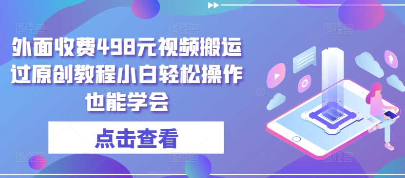外面收费498元视频搬运过原创教程小白操作也能学会_免费分享网络创业,副业,信息差项目的老牌资源整合平台！金铲子项目
