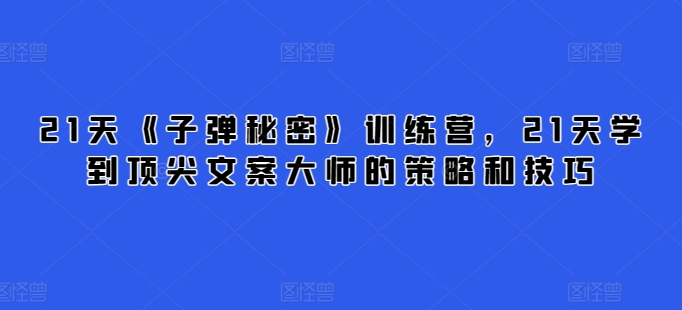 21天《子弹秘密》训练营，21天学到顶尖文案大师的策略和技巧_免费分享网络创业,副业,信息差项目的老牌资源整合平台！金铲子项目