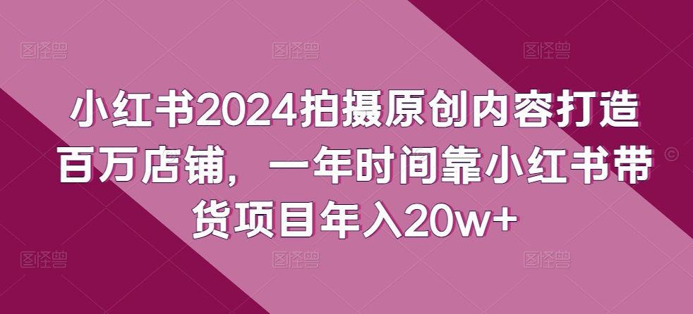 小红书2024拍摄原创内容打造百万店铺，一年时间靠小红书带货项目_免费分享网络创业,副业,信息差项目的老牌资源整合平台！金铲子项目