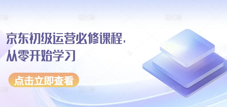 京东初级运营必修课程，从零开始学习_免费分享网络创业,副业,信息差项目的老牌资源整合平台！金铲子项目