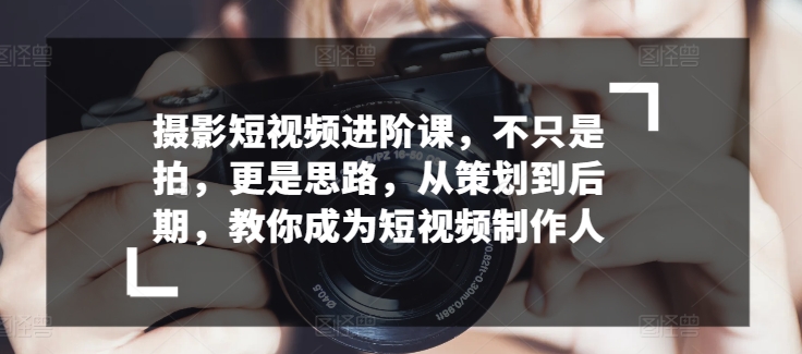 摄影短视频进阶课，不只是拍，更是思路，从策划到后期，教你成为短视频制作人_免费分享网络创业,副业,信息差项目的老牌资源整合平台！金铲子项目