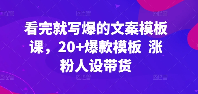 看完就写爆的文案模板课，爆款模板 涨粉人设带货_免费分享网络创业,副业,信息差项目的老牌资源整合平台！金铲子项目